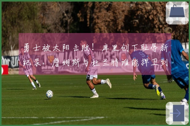 勇士被太阳击败！库里创下耻辱新纪录，詹姆斯与杜兰特谁能捍卫到底？