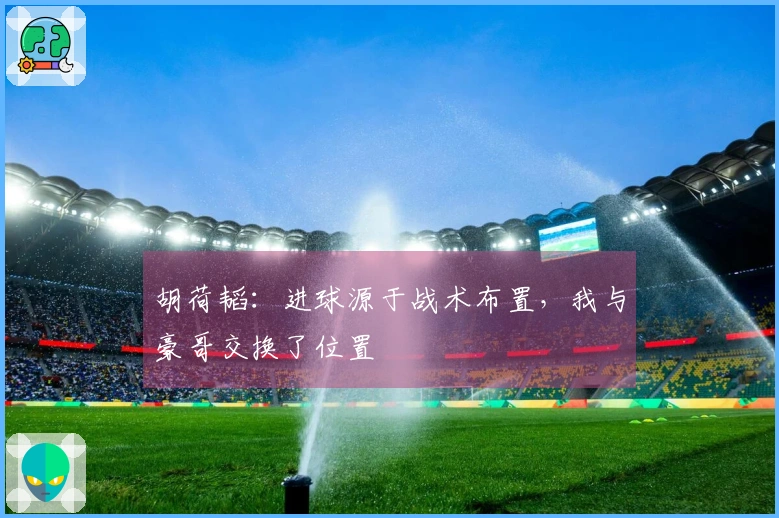 胡荷韬：进球源于战术布置，我与豪哥交换了位置