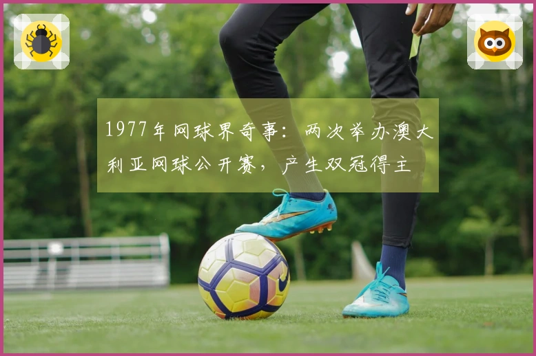 1977年网球界奇事：两次举办澳大利亚网球公开赛，产生双冠得主