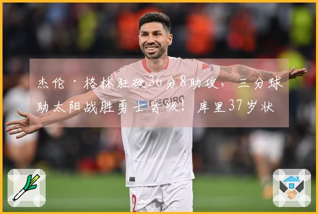 杰伦·格林狂砍36分8助攻，三分球助太阳战胜勇士晋级！库里37岁状态下滑，16投仅中4。