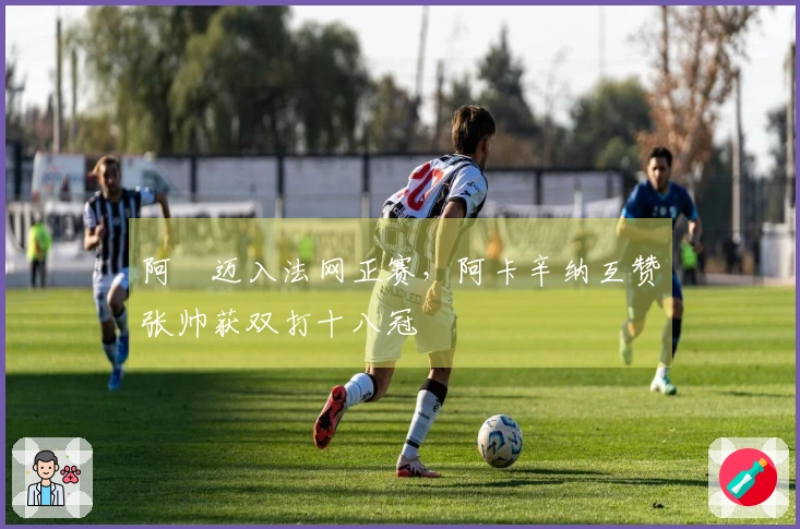 阿昺迈入法网正赛，阿卡辛纳互赞张帅获双打十八冠