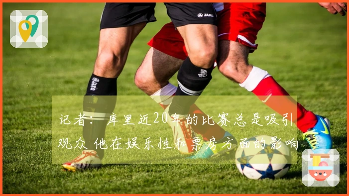 记者：库里近20年的比赛总是吸引观众 他在娱乐性和票房方面的影响力巨大