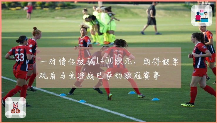 一对情侣被骗1400欧元，购得假票观看马竞迎战巴萨的欧冠赛事