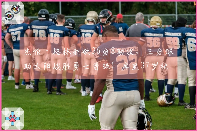杰伦·格林狂砍36分8助攻，三分球助太阳战胜勇士晋级！库里37岁状态下滑，16投仅中4。