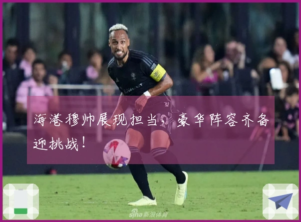 海港穆帅展现担当，豪华阵容齐备迎挑战！