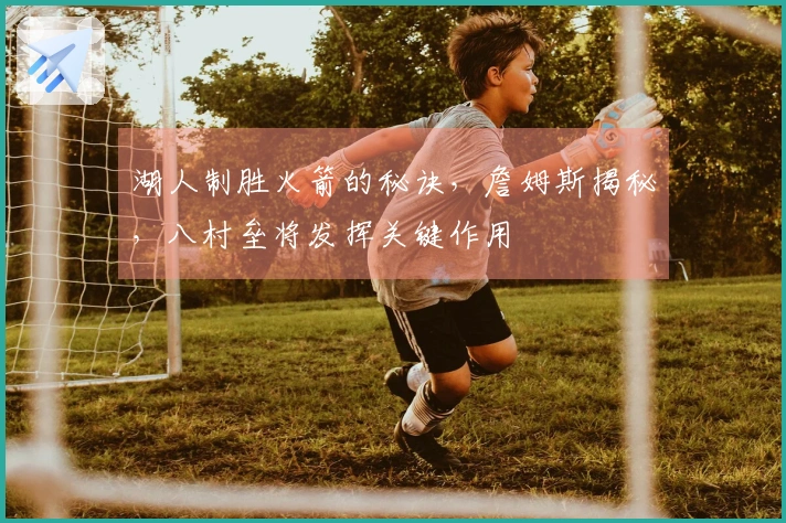 湖人制胜火箭的秘诀，詹姆斯揭秘，八村垒将发挥关键作用