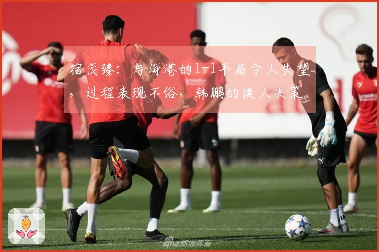 宿茂臻：与海港的1-1平局令人失望，过程表现不俗，韩鹏的换人决策卓有成效