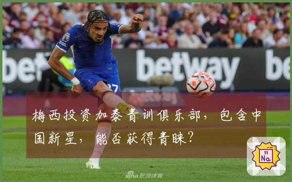梅西投资加泰青训俱乐部，包含中国新星，能否获得青睐？