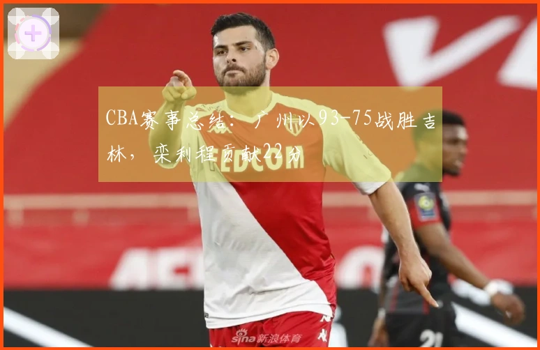 CBA赛事总结：广州以93-75战胜吉林，栾利程贡献22分