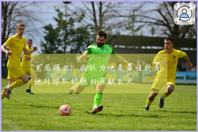 克尼佩尔：我认为他是最佳新秀，他对球队的胜利贡献巨大