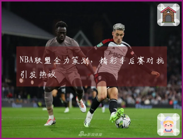 NBA联盟全力策划，精彩季后赛对抗引发热议