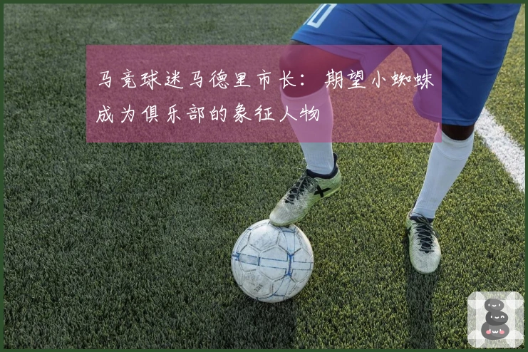 马竞球迷马德里市长：期望小蜘蛛成为俱乐部的象征人物