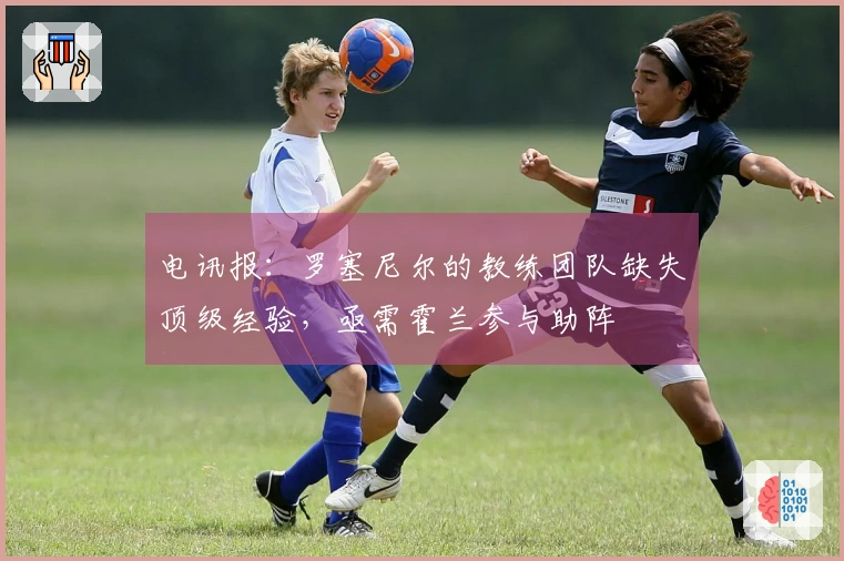 电讯报：罗塞尼尔的教练团队缺失顶级经验，亟需霍兰参与助阵