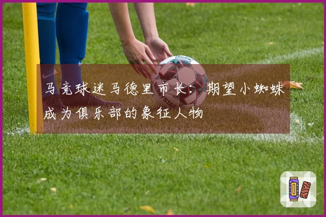 马竞球迷马德里市长：期望小蜘蛛成为俱乐部的象征人物
