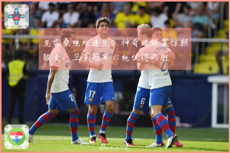 克雷桑绝处逢生：神奇进球震惊颜骏凌，卫冕冠军六轮仅得两胜