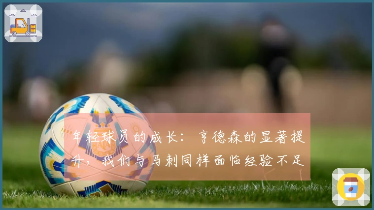 年轻球员的成长：亨德森的显著提升，我们与马刺同样面临经验不足的问题